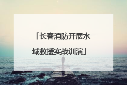 长春消防开展水域救援实战训演