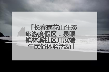 长春莲花山生态旅游度假区：泉眼镇林溪社区开展端午民俗体验活动