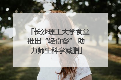 长沙理工大学食堂推出“轻食餐” 助力师生科学减脂