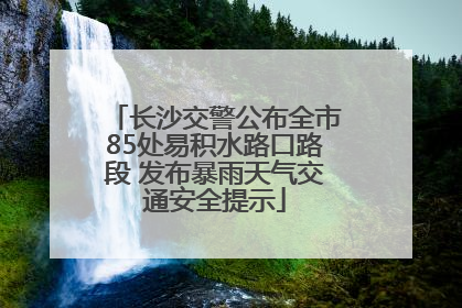 长沙交警公布全市85处易积水路口路段 发布暴雨天气交通安全提示