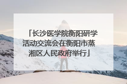 长沙医学院衡阳研学活动交流会在衡阳市蒸湘区人民政府举行