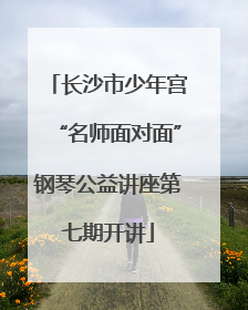 长沙市少年宫“名师面对面”钢琴公益讲座第七期开讲
