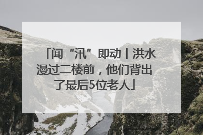 闻“汛”即动丨洪水漫过二楼前，他们背出了最后5位老人