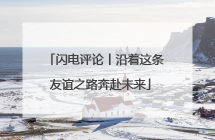 闪电评论丨沿着这条友谊之路奔赴未来