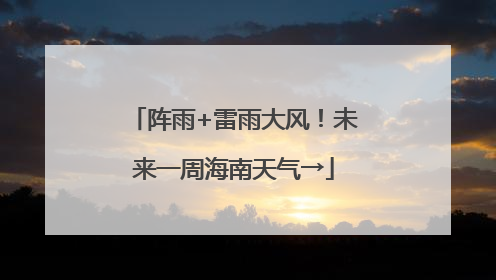 阵雨+雷雨大风！未来一周海南天气→
