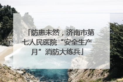 防患未然，济南市第七人民医院“安全生产月”消防大练兵