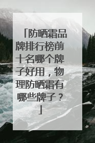 防晒霜品牌排行榜前十名哪个牌子好用，物理防晒霜有哪些牌子？