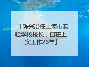 陈兴冶任上海市实验学校校长，已在上实工作26年