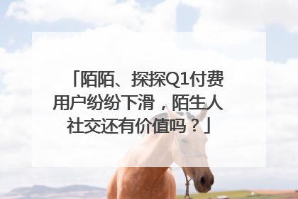 陌陌、探探Q1付费用户纷纷下滑，陌生人社交还有价值吗？