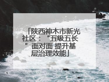 陕西神木市新光社区：“五级五长”面对面 提升基层治理效能