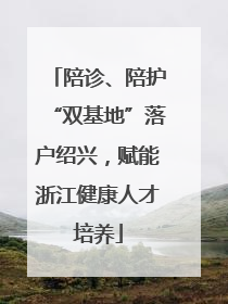陪诊、陪护“双基地”落户绍兴，赋能浙江健康人才培养