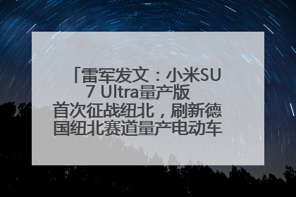 雷军发文：小米SU7 Ultra量产版首次征战纽北，刷新德国纽北赛道量产电动车圈速纪录，成为纽北史上最速量产电动车
