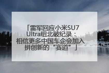 雷军回应小米SU7 Ultra纽北破纪录：相信更多中国车企会加入拼创新的“赛道”