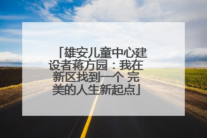 雄安儿童中心建设者蒋方园：我在新区找到一个 完美的人生新起点