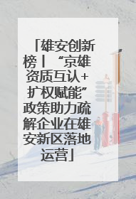 雄安创新榜丨“京雄资质互认+扩权赋能”政策助力疏解企业在雄安新区落地运营