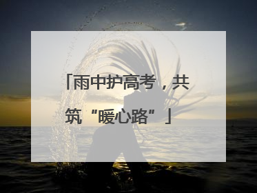雨中护高考，共筑“暖心路”