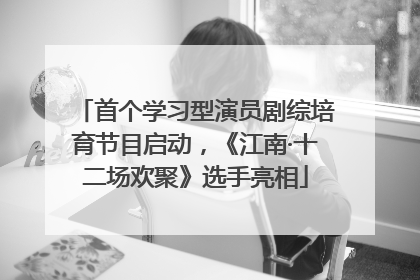 首个学习型演员剧综培育节目启动，《江南·十二场欢聚》选手亮相