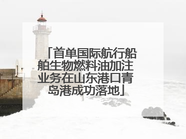 首单国际航行船舶生物燃料油加注业务在山东港口青岛港成功落地