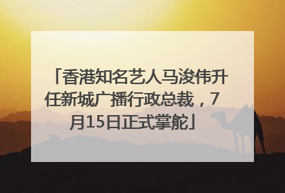 香港知名艺人马浚伟升任新城广播行政总裁，7月15日正式掌舵