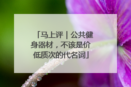 马上评｜公共健身器材，不该是价低质次的代名词