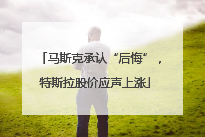 马斯克承认“后悔”，特斯拉股价应声上涨