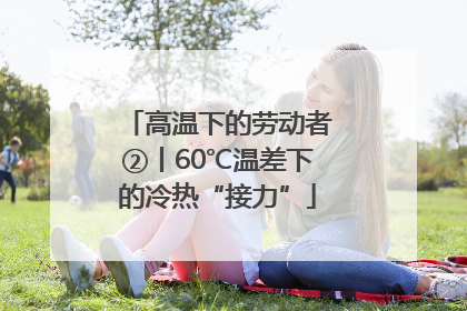 高温下的劳动者②丨60℃温差下的冷热“接力”