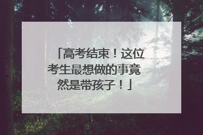 高考结束！这位考生最想做的事竟然是带孩子！