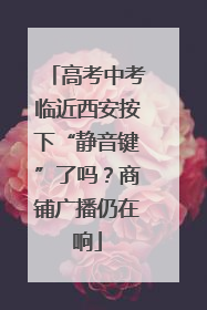 高考中考临近西安按下“静音键”了吗？商铺广播仍在响
