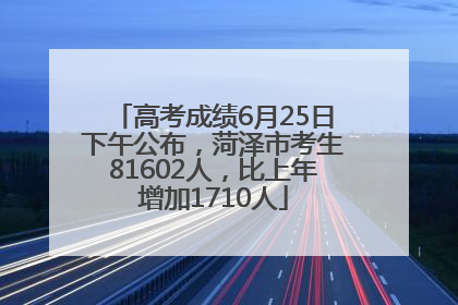 高考成绩6月25日下午公布，菏泽市考生81602人，比上年增加1710人