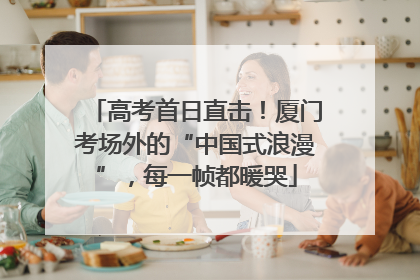 高考首日直击！厦门考场外的“中国式浪漫”，每一帧都暖哭