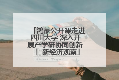 鸿蒙公开课走进四川大学 深入开展产学研协同创新丨 新经济观察