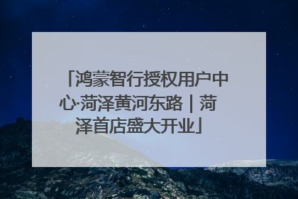 鸿蒙智行授权用户中心·菏泽黄河东路｜菏泽首店盛大开业