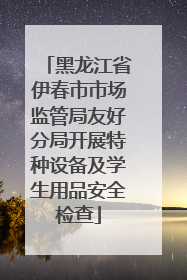 黑龙江省伊春市市场监管局友好分局开展特种设备及学生用品安全检查