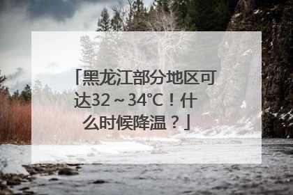 黑龙江部分地区可达32～34℃！什么时候降温？