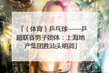 （体育）乒乓球——乒超联赛男子团体：上海地产集团胜汕头明润