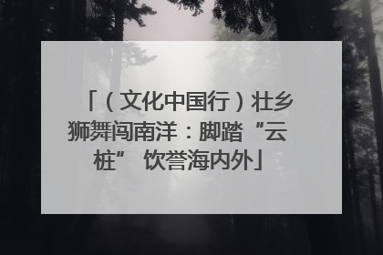 （文化中国行）壮乡狮舞闯南洋：脚踏“云桩” 饮誉海内外