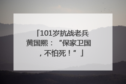 101岁抗战老兵黄国熙：“保家卫国，不怕死！”