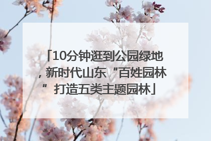 10分钟逛到公园绿地，新时代山东“百姓园林”打造五类主题园林