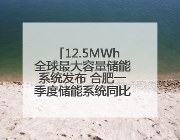 12.5MWh全球最大容量储能系统发布 合肥一季度储能系统同比增长425%