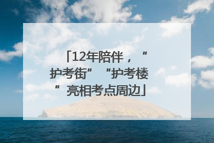 12年陪伴，“护考街”“护考楼”亮相考点周边