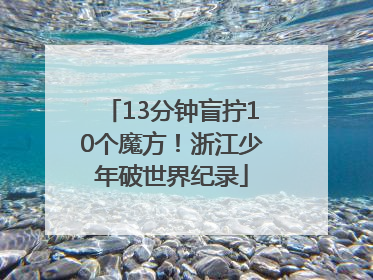 13分钟盲拧10个魔方！浙江少年破世界纪录