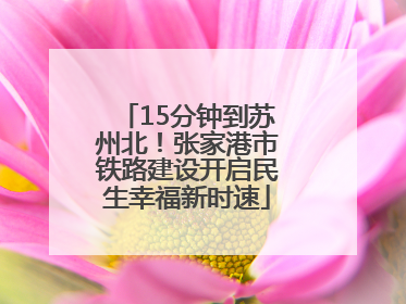 15分钟到苏州北！张家港市铁路建设开启民生幸福新时速