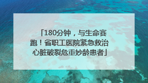 180分钟，与生命赛跑！省职工医院紧急救治心脏破裂危重妙龄患者