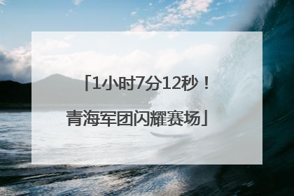 1小时7分12秒！青海军团闪耀赛场