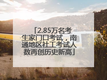 2.85万名考生家门口考试，南通地区社工考试人数再创历史新高