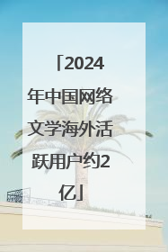 2024年中国网络文学海外活跃用户约2亿
