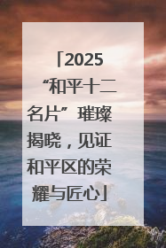 2025“和平十二名片”璀璨揭晓，见证和平区的荣耀与匠心