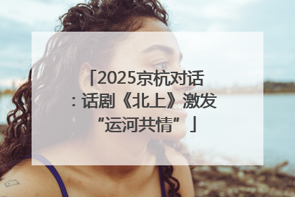 2025京杭对话：话剧《北上》激发“运河共情”