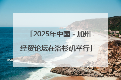 2025年中国－加州经贸论坛在洛杉矶举行