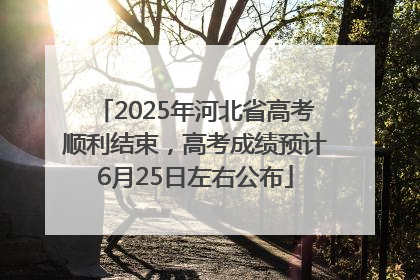 2025年河北省高考顺利结束，高考成绩预计6月25日左右公布